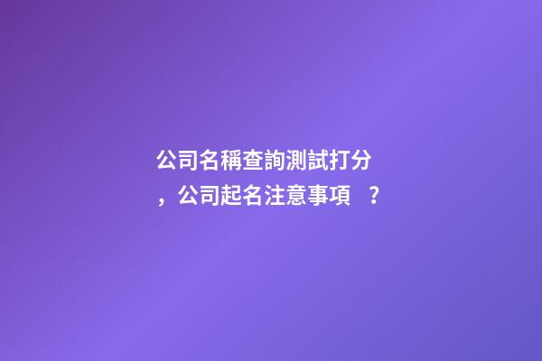 公司名稱查詢測試打分，公司起名注意事項？-第1張-公司起名-玄機派